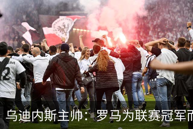 乌迪内斯主帅：罗马为联赛冠军而战，但我们也并非毫无机会