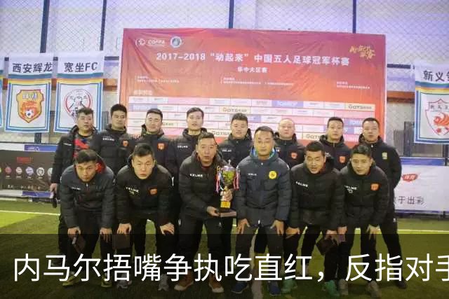 内马尔捂嘴争执吃直红，反指对手滥用反歧视规则