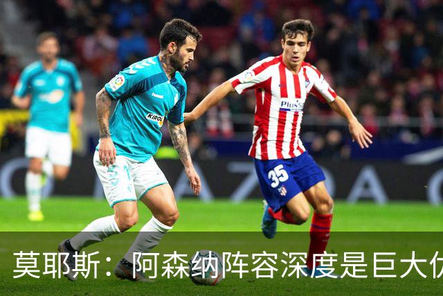 莫耶斯：阿森纳阵容深度是巨大优势，中场轮转让我们很头疼