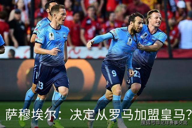 萨穆埃尔：决定从罗马加盟皇马？因为那是最适合我的选择