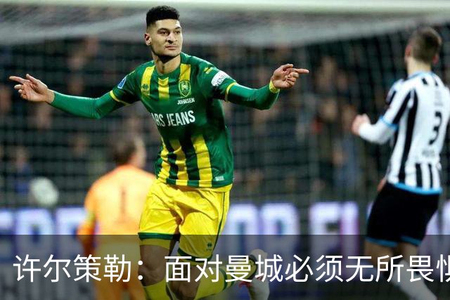 许尔策勒：面对曼城必须无所畏惧，我们有信心和他们抗衡